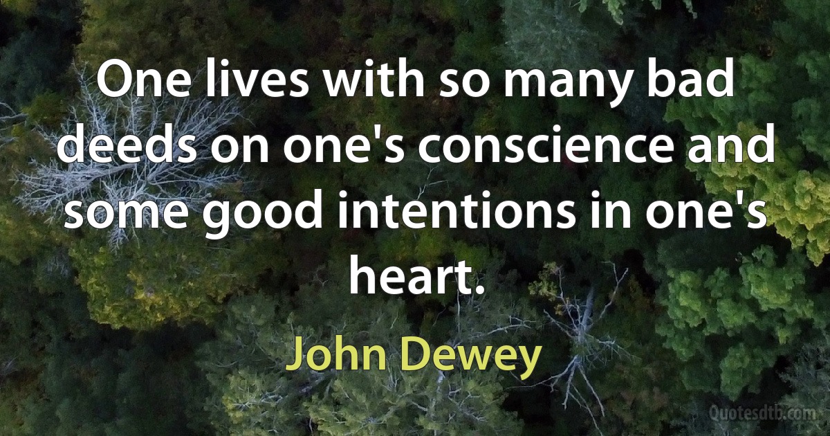 One lives with so many bad deeds on one's conscience and some good intentions in one's heart. (John Dewey)