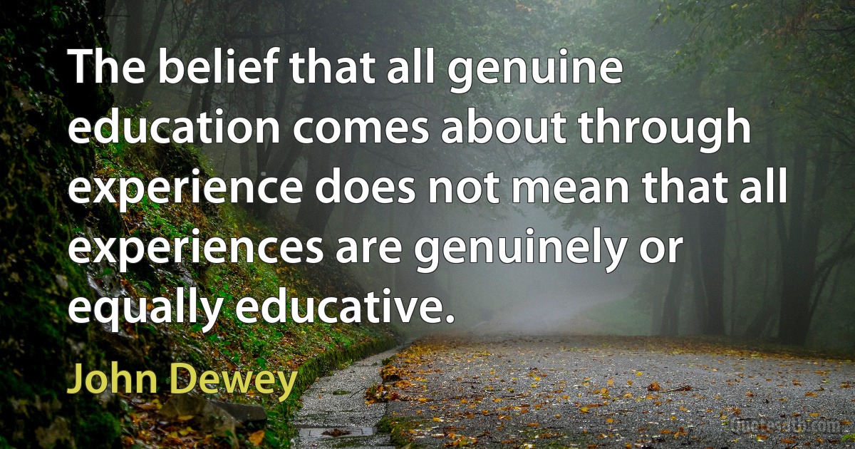 The belief that all genuine education comes about through experience does not mean that all experiences are genuinely or equally educative. (John Dewey)