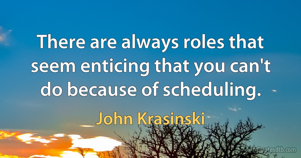 There are always roles that seem enticing that you can't do because of scheduling. (John Krasinski)