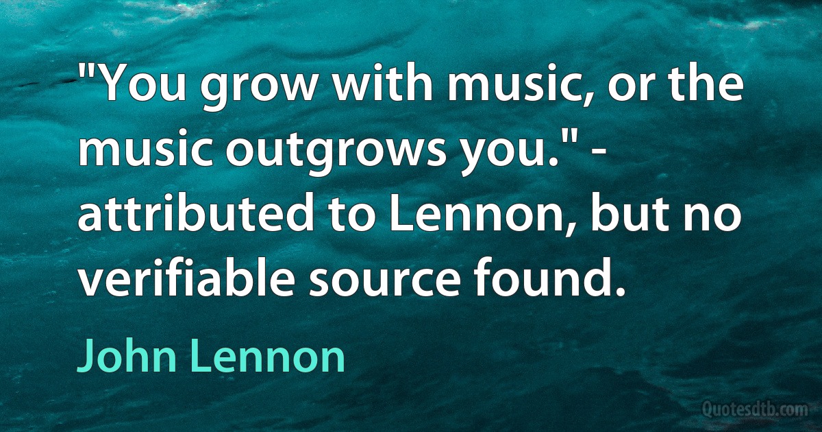 "You grow with music, or the music outgrows you." - attributed to Lennon, but no verifiable source found. (John Lennon)