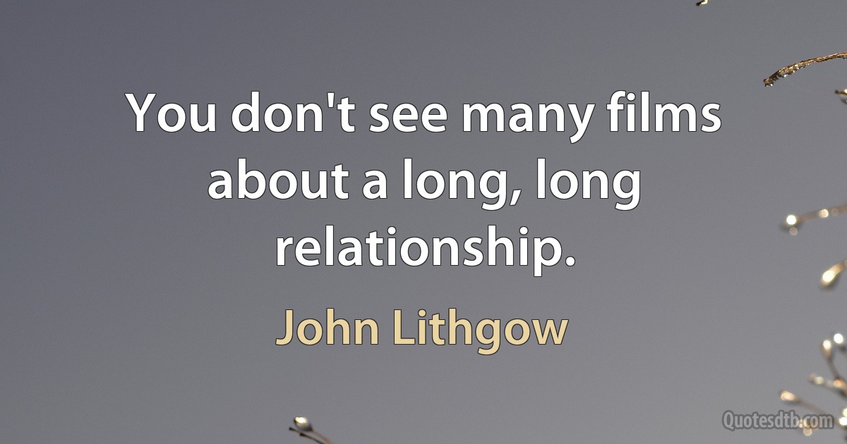 You don't see many films about a long, long relationship. (John Lithgow)