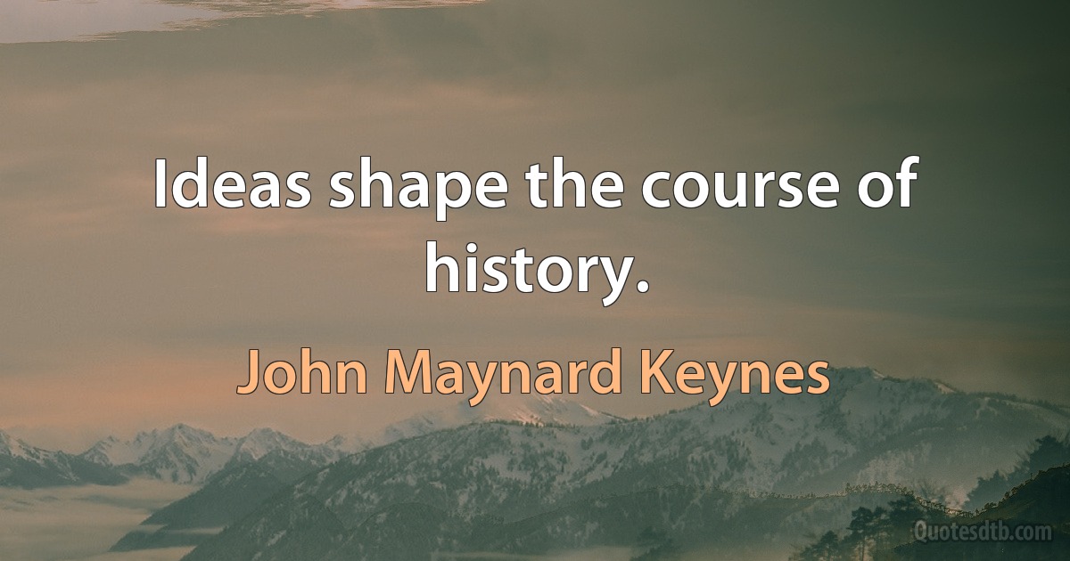 Ideas shape the course of history. (John Maynard Keynes)