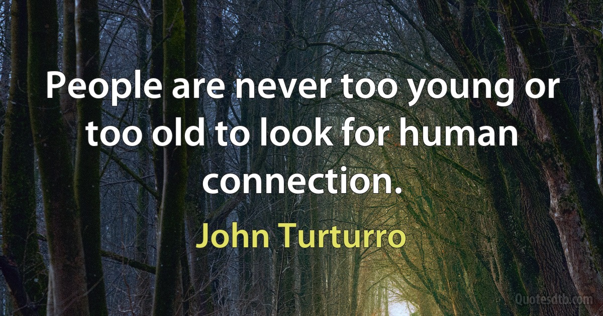 People are never too young or too old to look for human connection. (John Turturro)