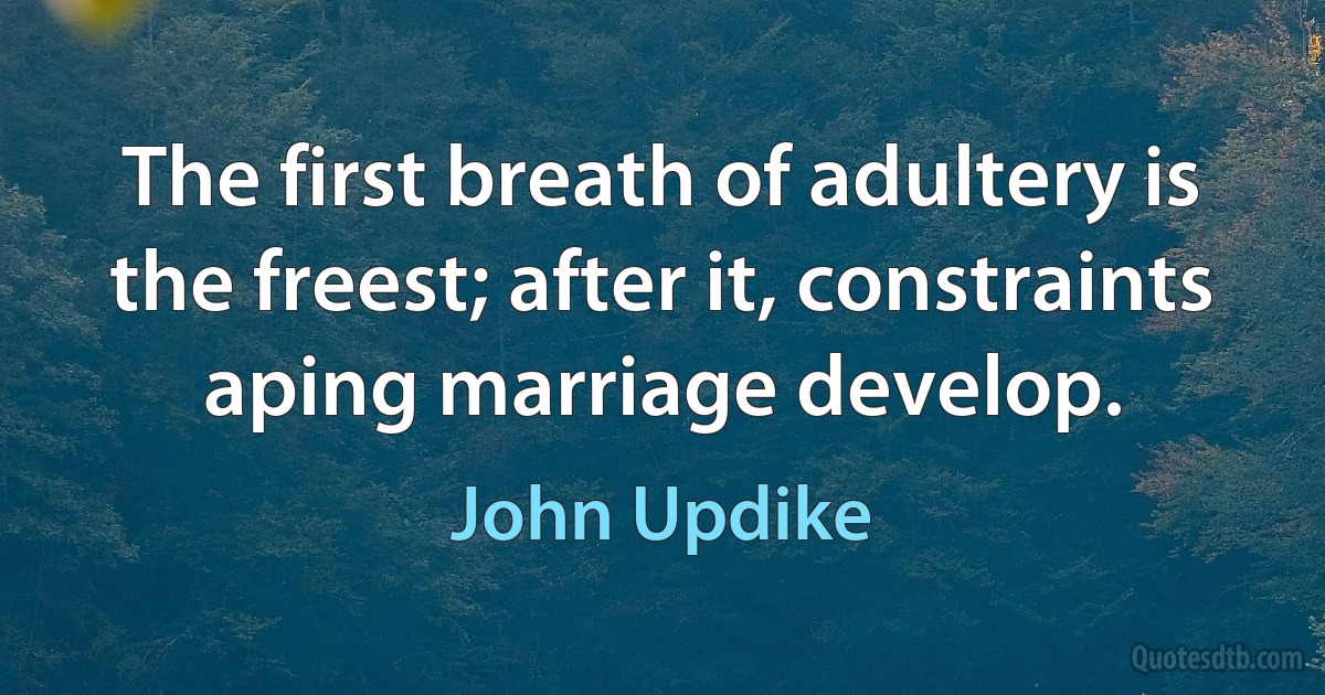 The first breath of adultery is the freest; after it, constraints aping marriage develop. (John Updike)