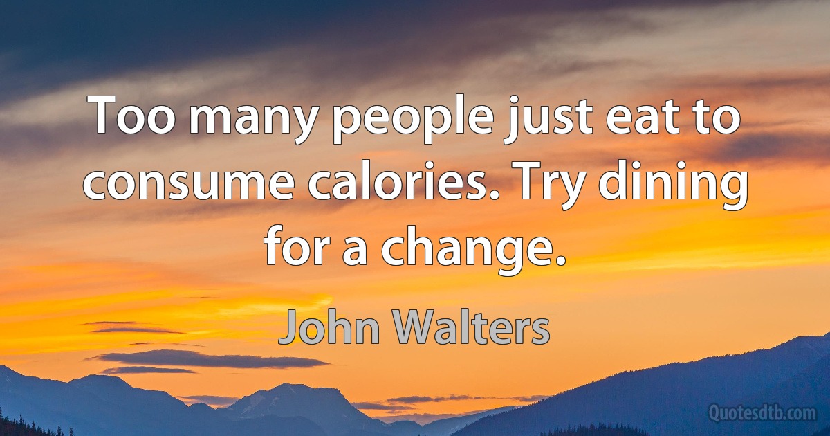 Too many people just eat to consume calories. Try dining for a change. (John Walters)