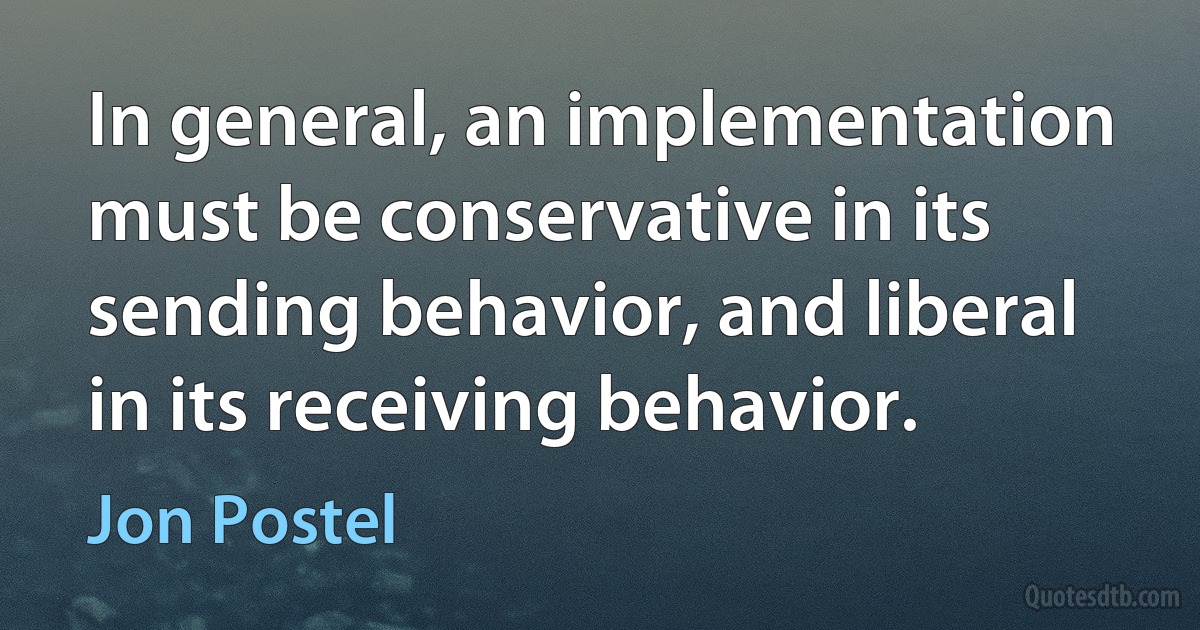 In general, an implementation must be conservative in its sending behavior, and liberal in its receiving behavior. (Jon Postel)