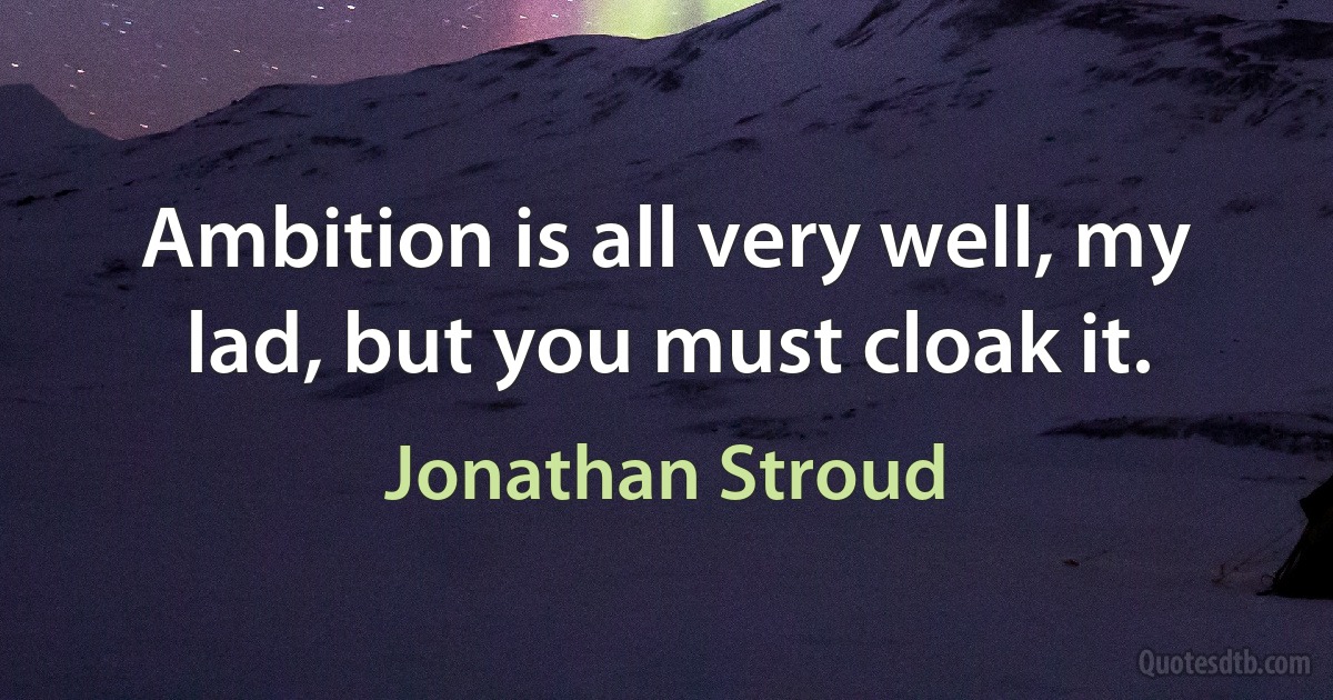 Ambition is all very well, my lad, but you must cloak it. (Jonathan Stroud)