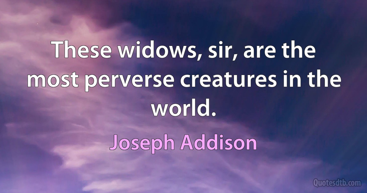 These widows, sir, are the most perverse creatures in the world. (Joseph Addison)