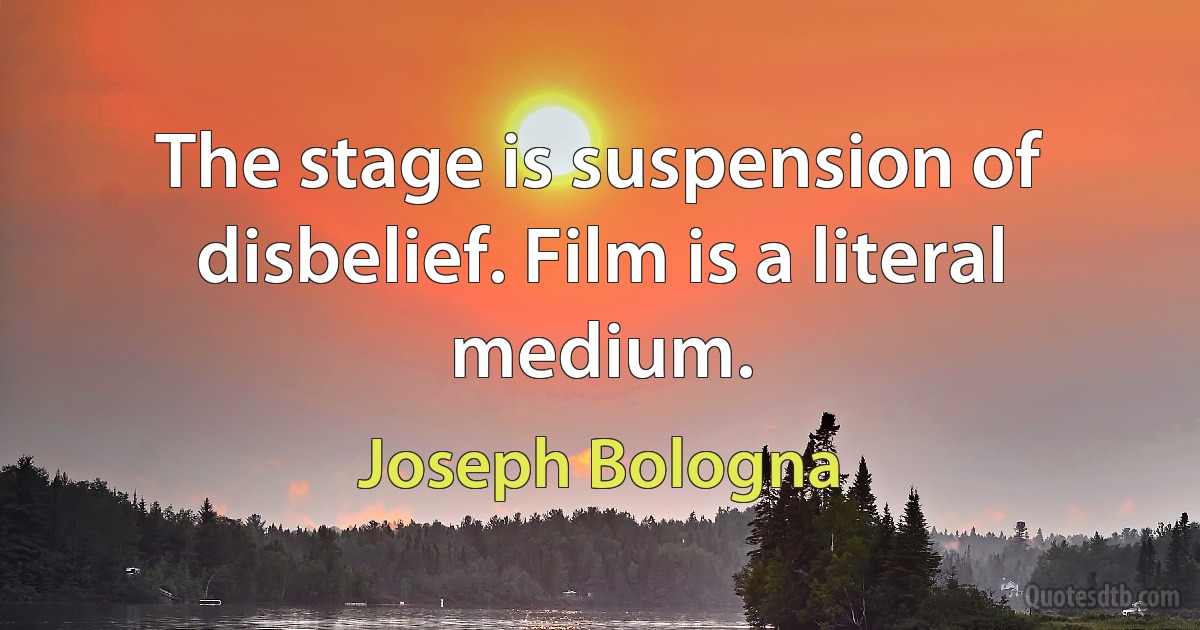 The stage is suspension of disbelief. Film is a literal medium. (Joseph Bologna)