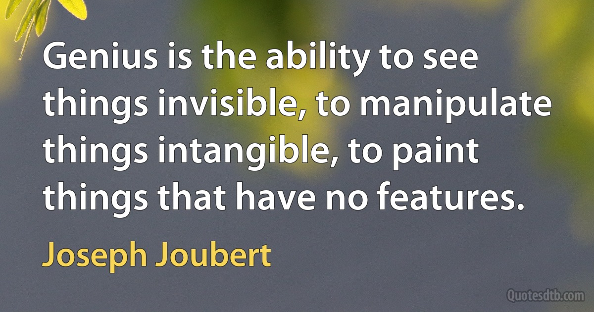 Genius is the ability to see things invisible, to manipulate things intangible, to paint things that have no features. (Joseph Joubert)