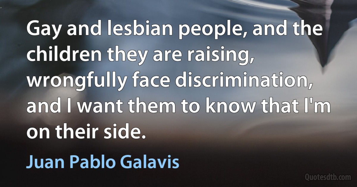 Gay and lesbian people, and the children they are raising, wrongfully face discrimination, and I want them to know that I'm on their side. (Juan Pablo Galavis)