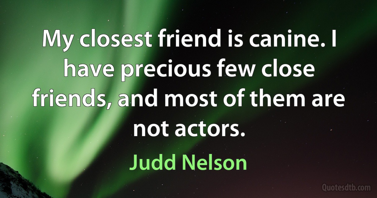 My closest friend is canine. I have precious few close friends, and most of them are not actors. (Judd Nelson)