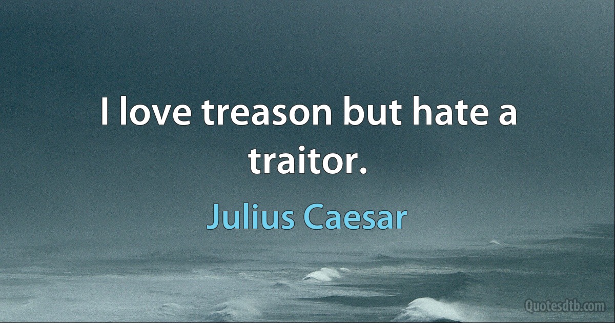 I love treason but hate a traitor. (Julius Caesar)