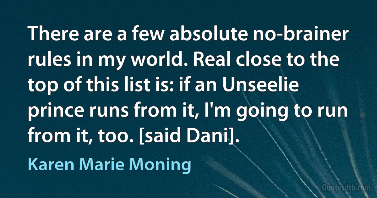 There are a few absolute no-brainer rules in my world. Real close to the top of this list is: if an Unseelie prince runs from it, I'm going to run from it, too. [said Dani]. (Karen Marie Moning)