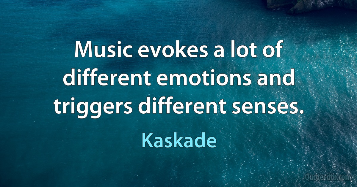 Music evokes a lot of different emotions and triggers different senses. (Kaskade)