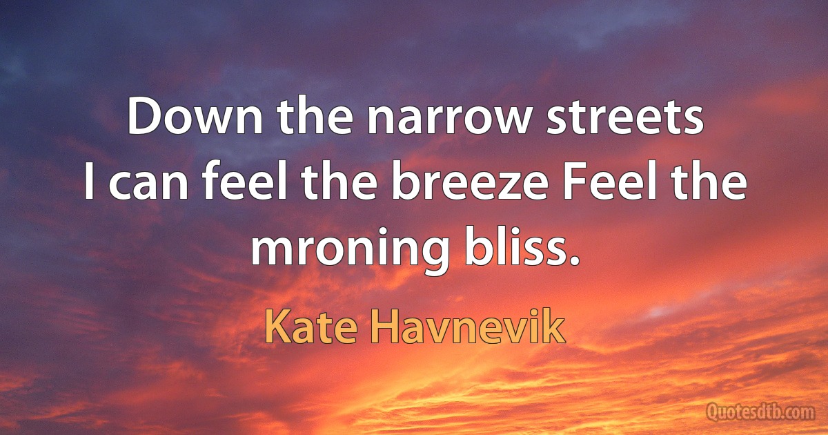 Down the narrow streets
I can feel the breeze Feel the mroning bliss. (Kate Havnevik)