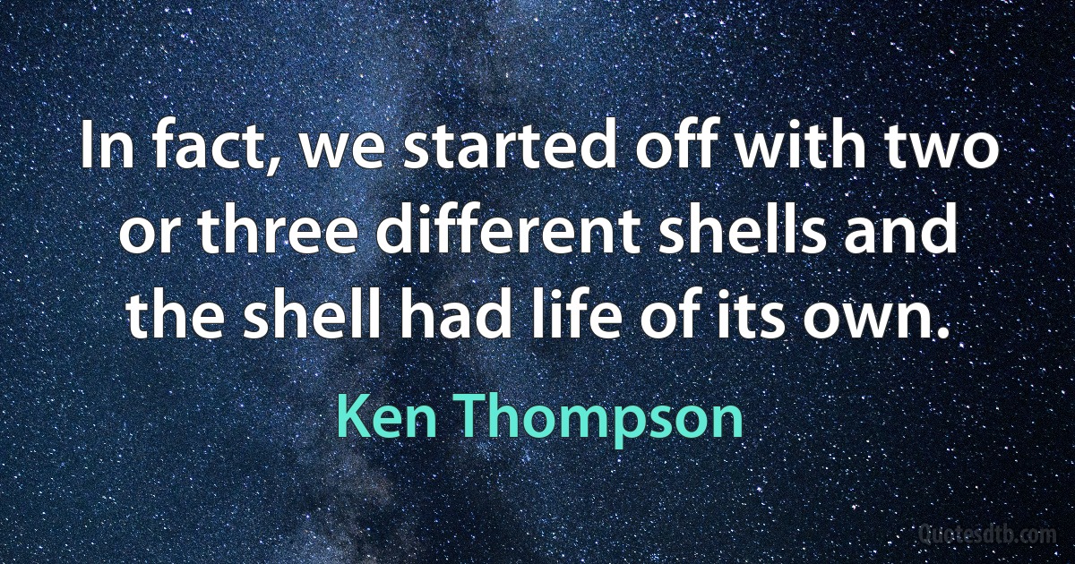 In fact, we started off with two or three different shells and the shell had life of its own. (Ken Thompson)