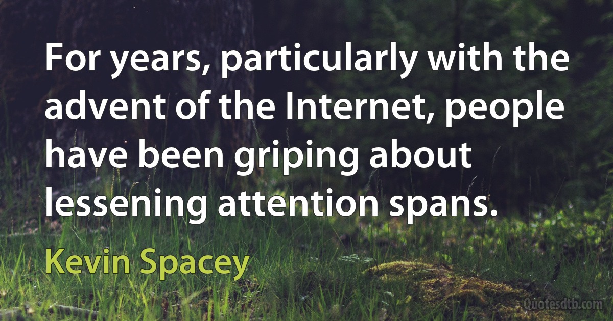 For years, particularly with the advent of the Internet, people have been griping about lessening attention spans. (Kevin Spacey)