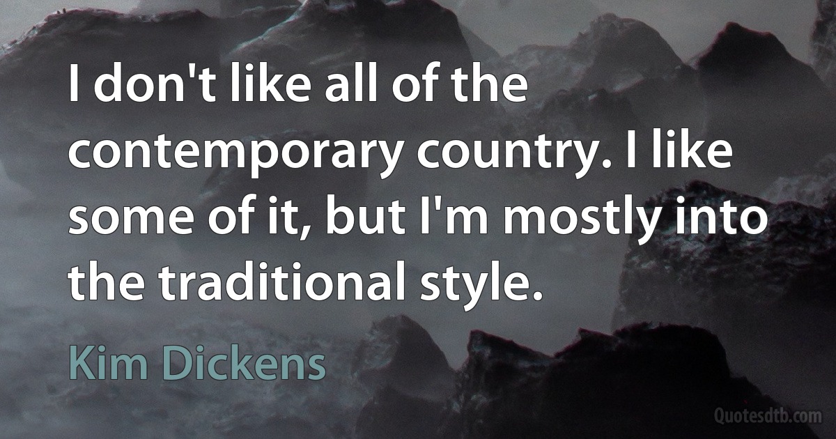 I don't like all of the contemporary country. I like some of it, but I'm mostly into the traditional style. (Kim Dickens)