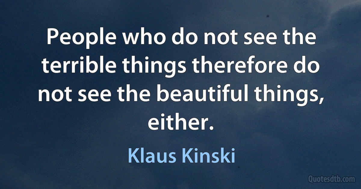 People who do not see the terrible things therefore do not see the beautiful things, either. (Klaus Kinski)