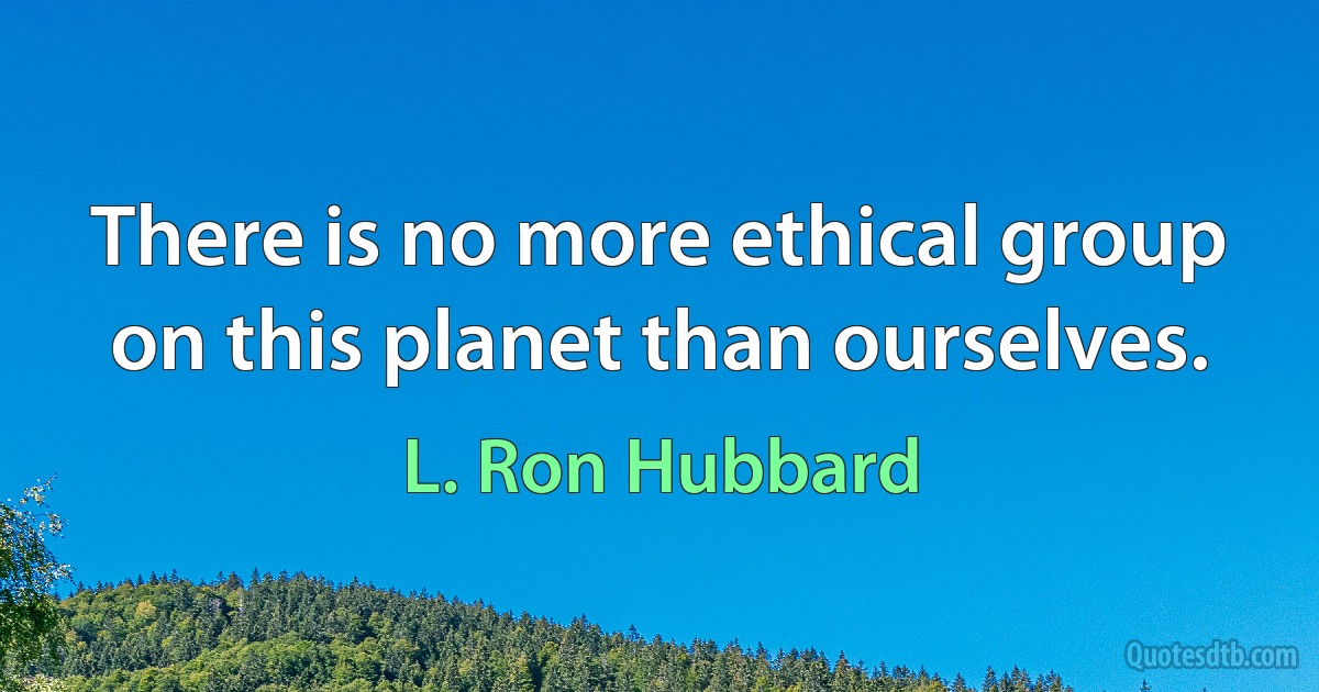 There is no more ethical group on this planet than ourselves. (L. Ron Hubbard)