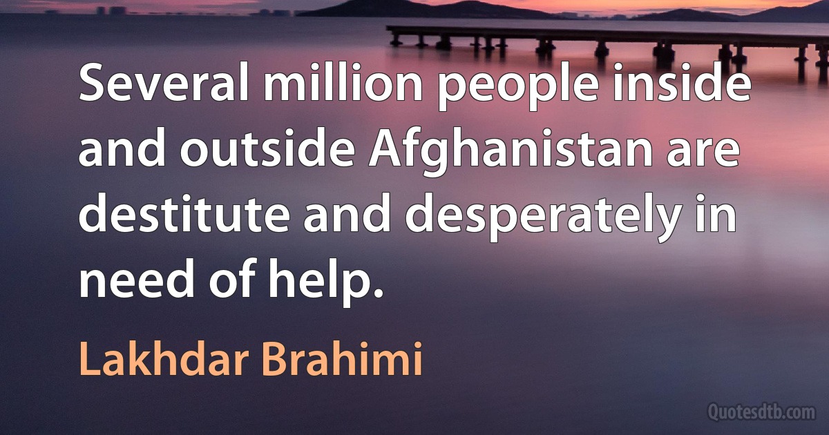 Several million people inside and outside Afghanistan are destitute and desperately in need of help. (Lakhdar Brahimi)