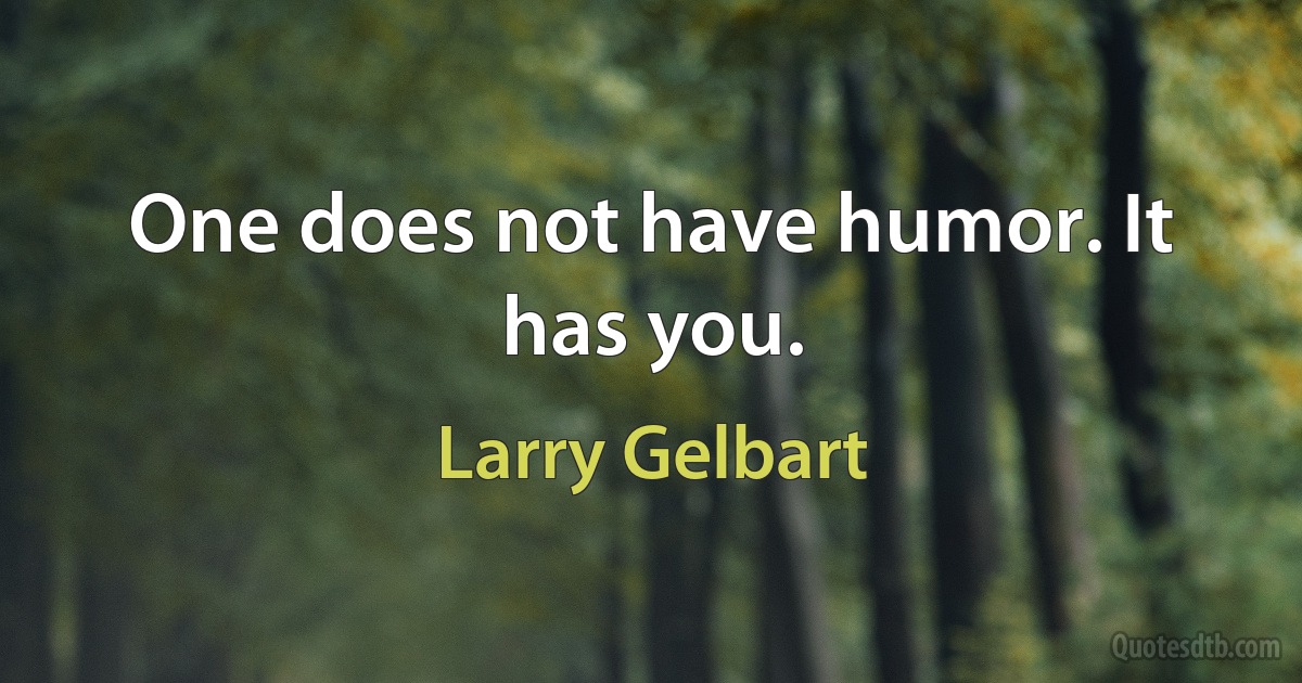 One does not have humor. It has you. (Larry Gelbart)