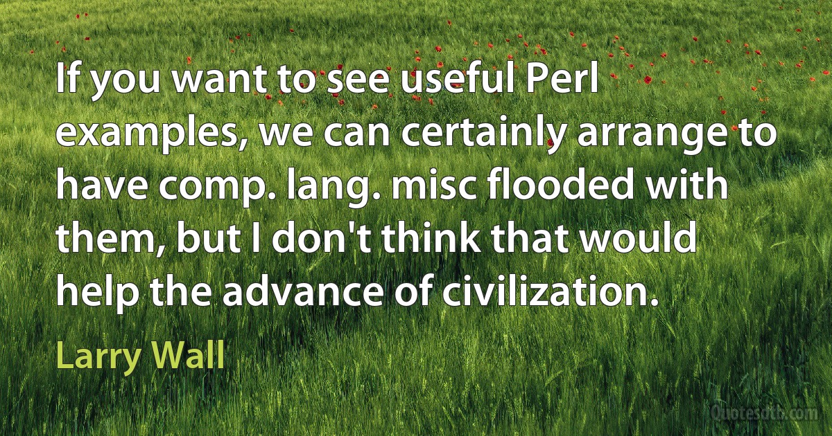 If you want to see useful Perl examples, we can certainly arrange to have comp. lang. misc flooded with them, but I don't think that would help the advance of civilization. (Larry Wall)