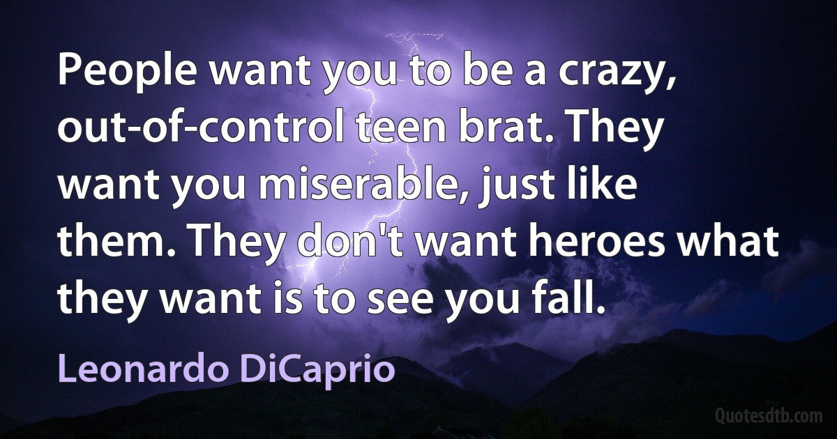 People want you to be a crazy, out-of-control teen brat. They want you miserable, just like them. They don't want heroes what they want is to see you fall. (Leonardo DiCaprio)