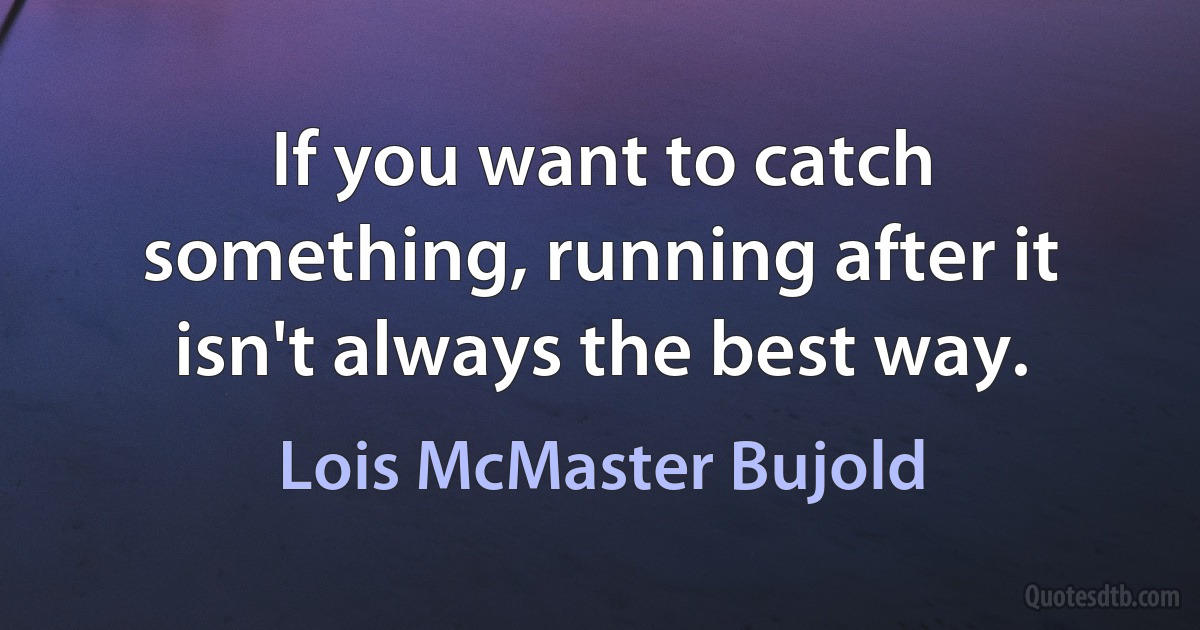 If you want to catch something, running after it isn't always the best way. (Lois McMaster Bujold)