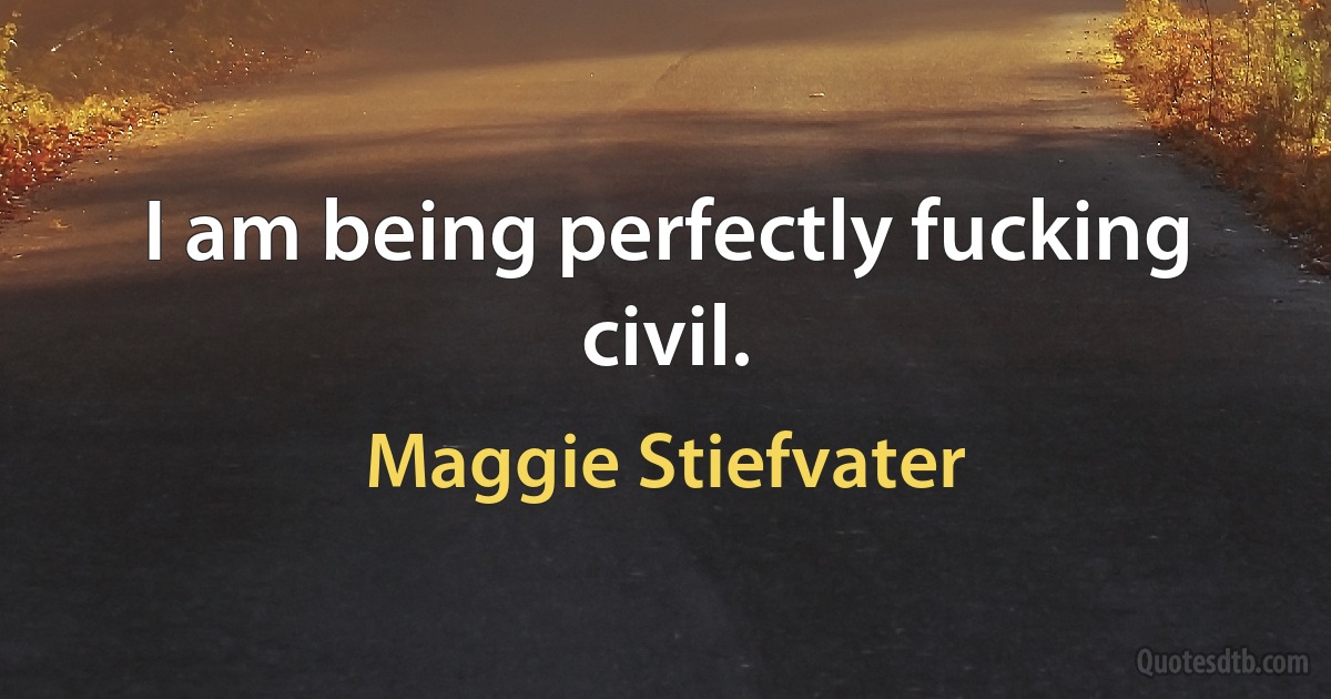 I am being perfectly fucking civil. (Maggie Stiefvater)