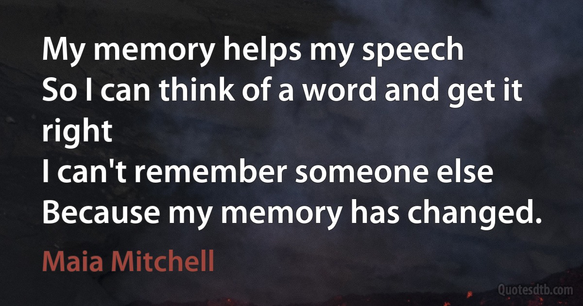 My memory helps my speech
So I can think of a word and get it right
I can't remember someone else
Because my memory has changed. (Maia Mitchell)