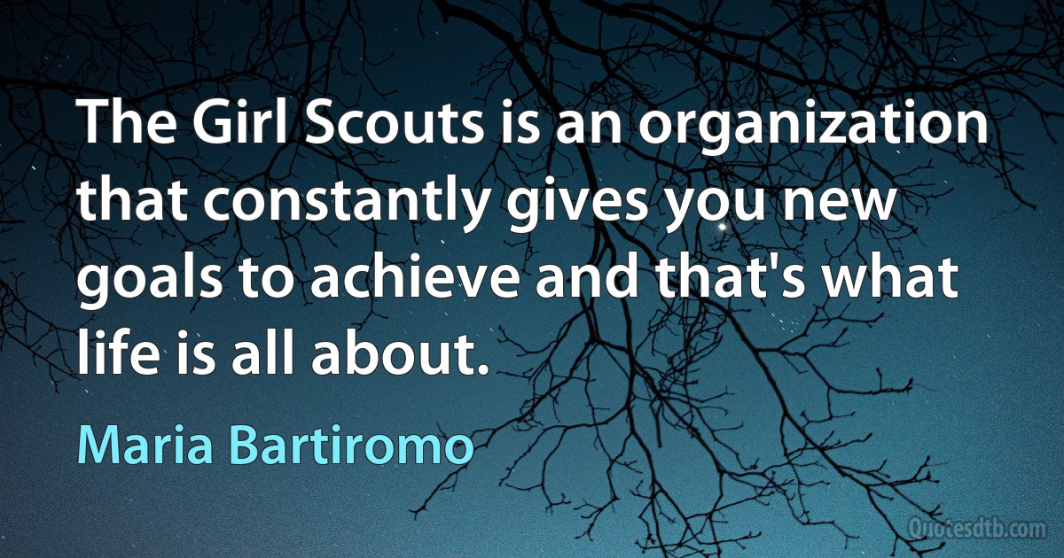 The Girl Scouts is an organization that constantly gives you new goals to achieve and that's what life is all about. (Maria Bartiromo)