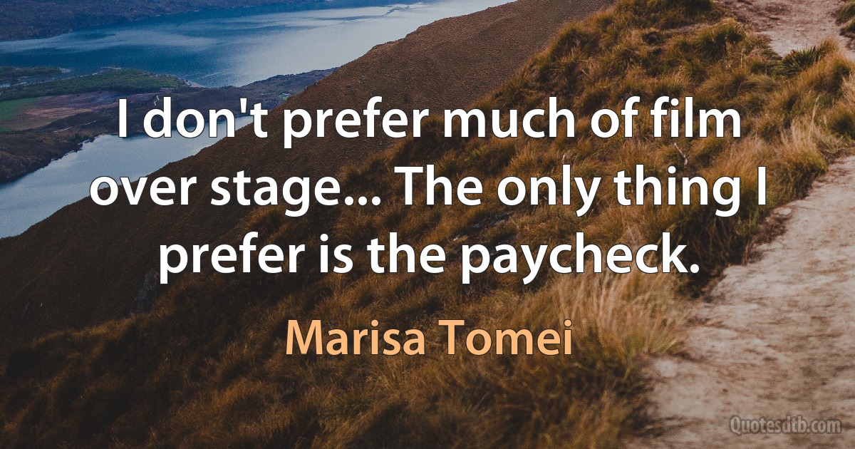 I don't prefer much of film over stage... The only thing I prefer is the paycheck. (Marisa Tomei)