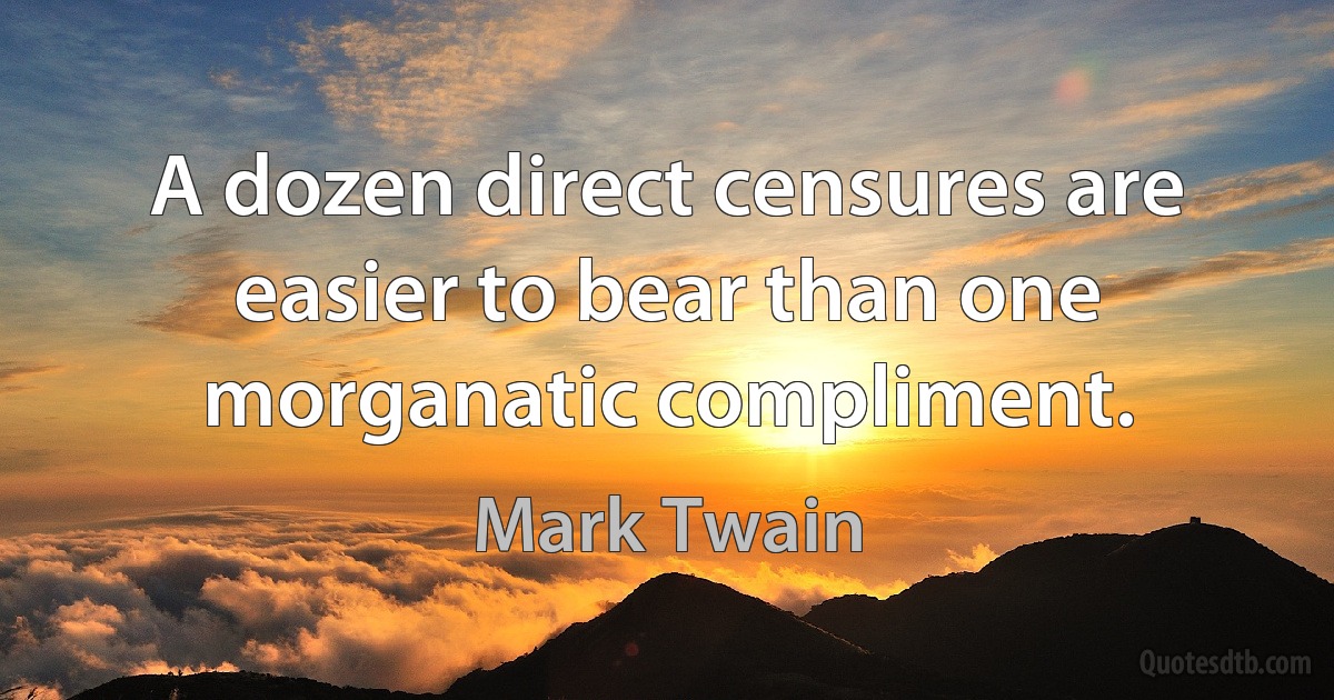 A dozen direct censures are easier to bear than one morganatic compliment. (Mark Twain)