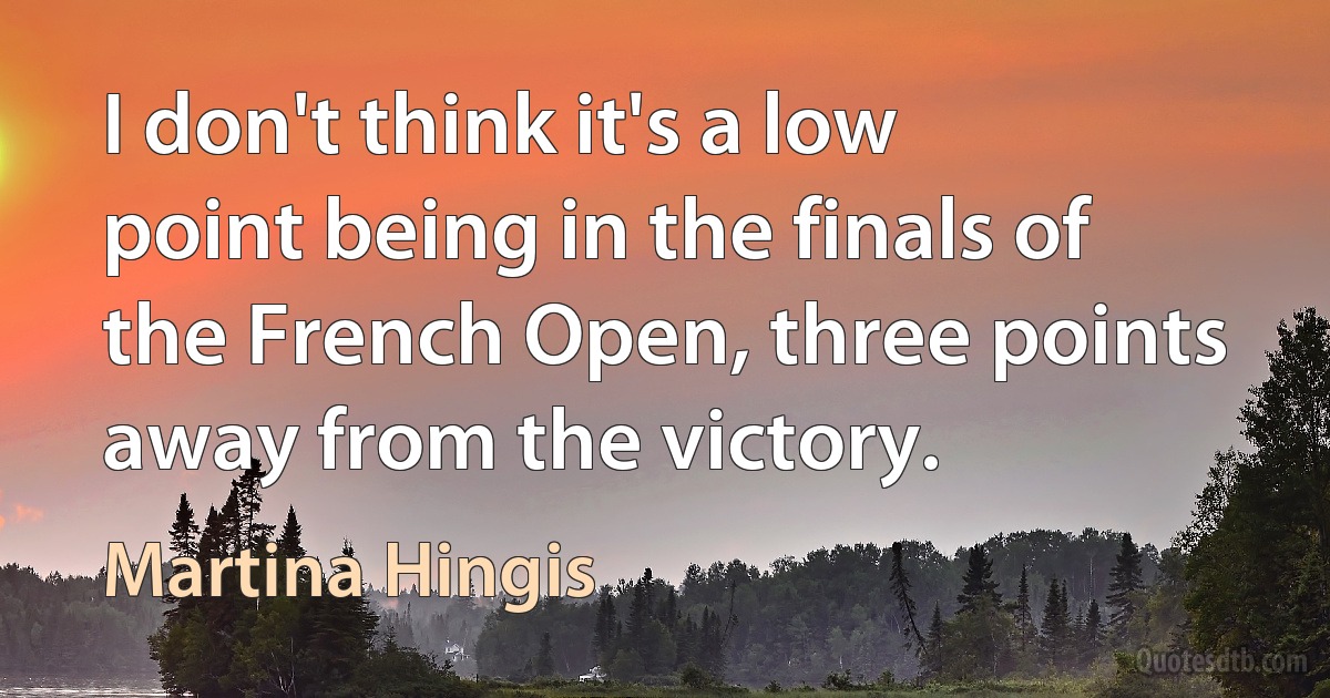 I don't think it's a low point being in the finals of the French Open, three points away from the victory. (Martina Hingis)