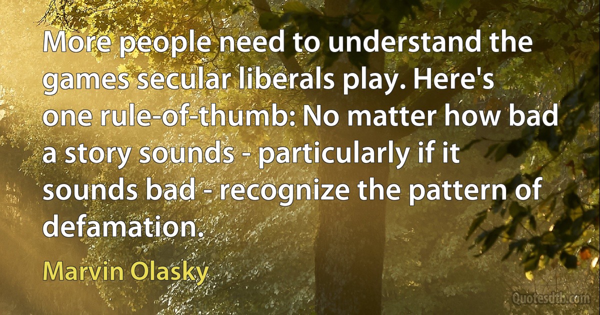 More people need to understand the games secular liberals play. Here's one rule-of-thumb: No matter how bad a story sounds - particularly if it sounds bad - recognize the pattern of defamation. (Marvin Olasky)