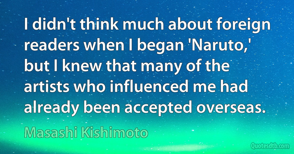 I didn't think much about foreign readers when I began 'Naruto,' but I knew that many of the artists who influenced me had already been accepted overseas. (Masashi Kishimoto)