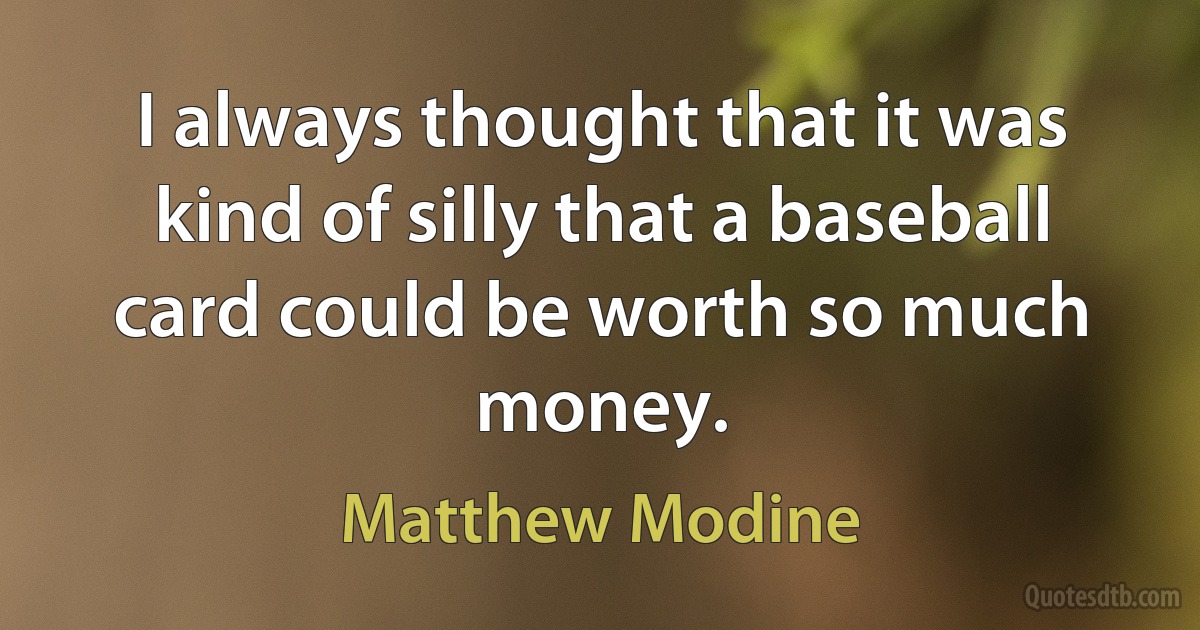 I always thought that it was kind of silly that a baseball card could be worth so much money. (Matthew Modine)