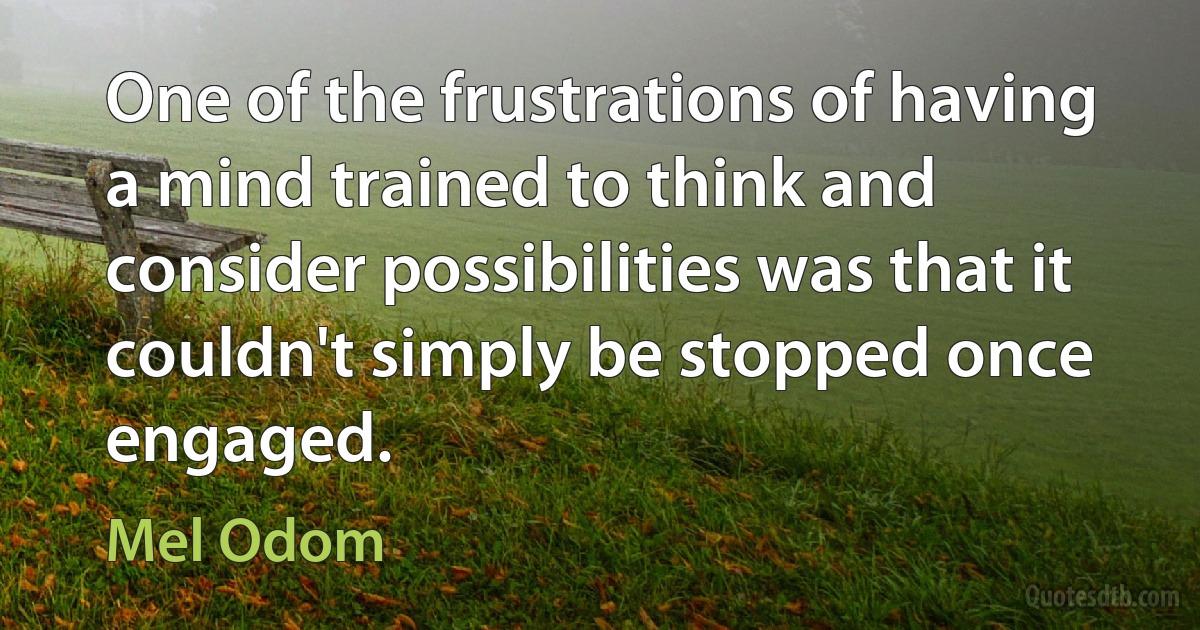 One of the frustrations of having a mind trained to think and consider possibilities was that it couldn't simply be stopped once engaged. (Mel Odom)