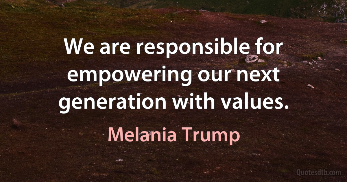 We are responsible for empowering our next generation with values. (Melania Trump)