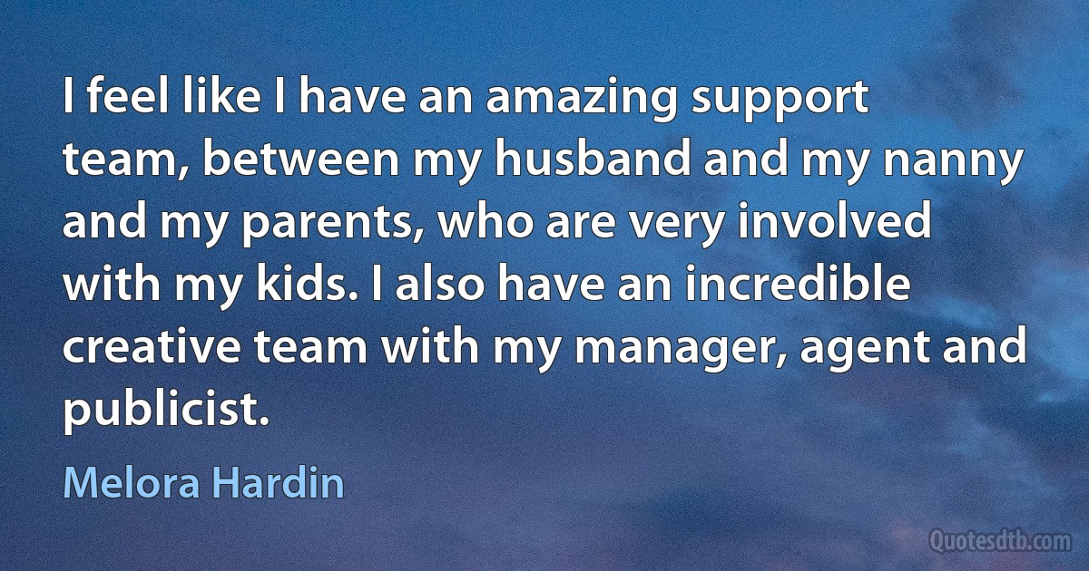 I feel like I have an amazing support team, between my husband and my nanny and my parents, who are very involved with my kids. I also have an incredible creative team with my manager, agent and publicist. (Melora Hardin)