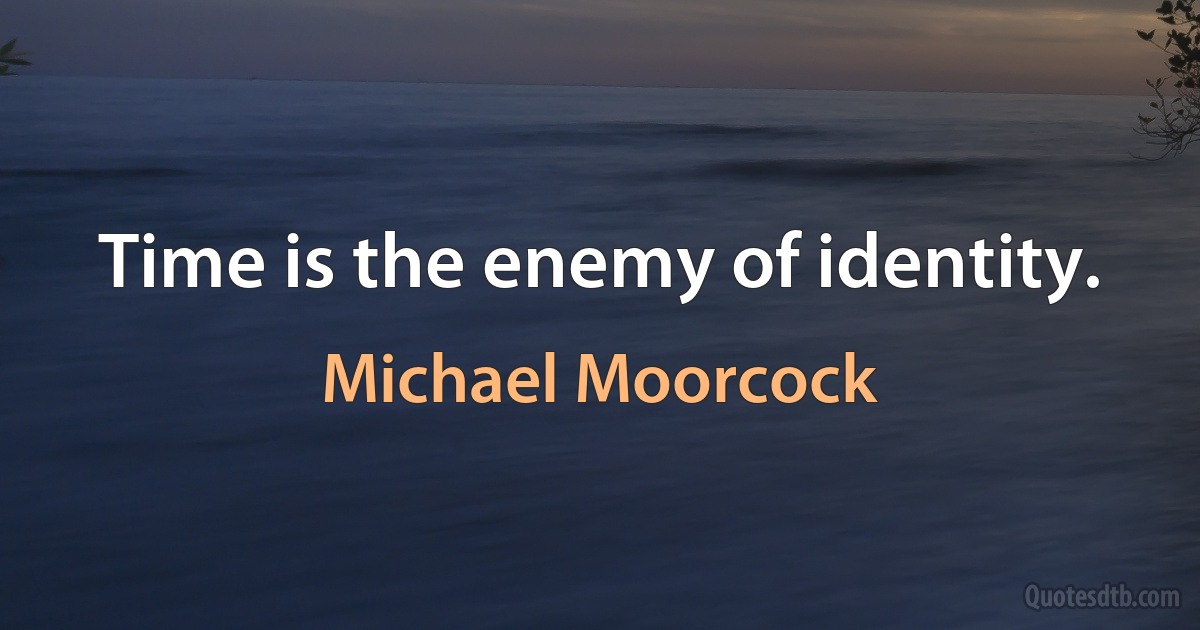 Time is the enemy of identity. (Michael Moorcock)