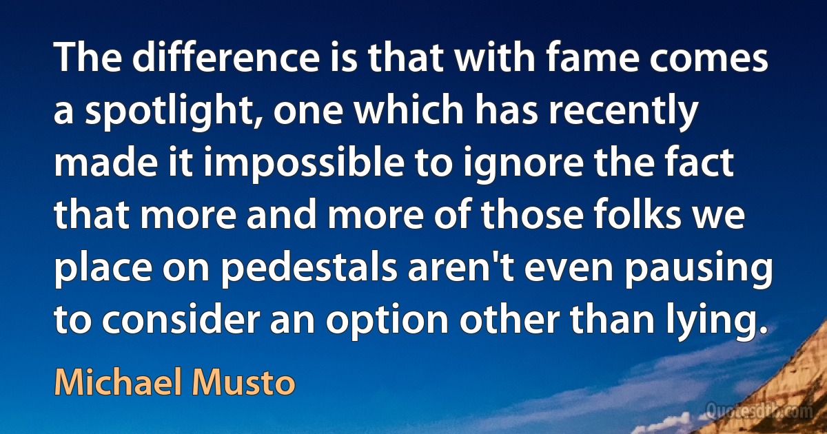 The difference is that with fame comes a spotlight, one which has recently made it impossible to ignore the fact that more and more of those folks we place on pedestals aren't even pausing to consider an option other than lying. (Michael Musto)