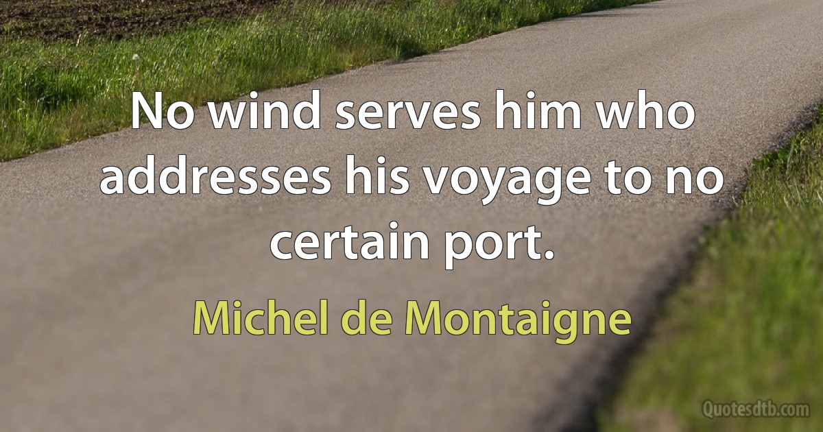 No wind serves him who addresses his voyage to no certain port. (Michel de Montaigne)