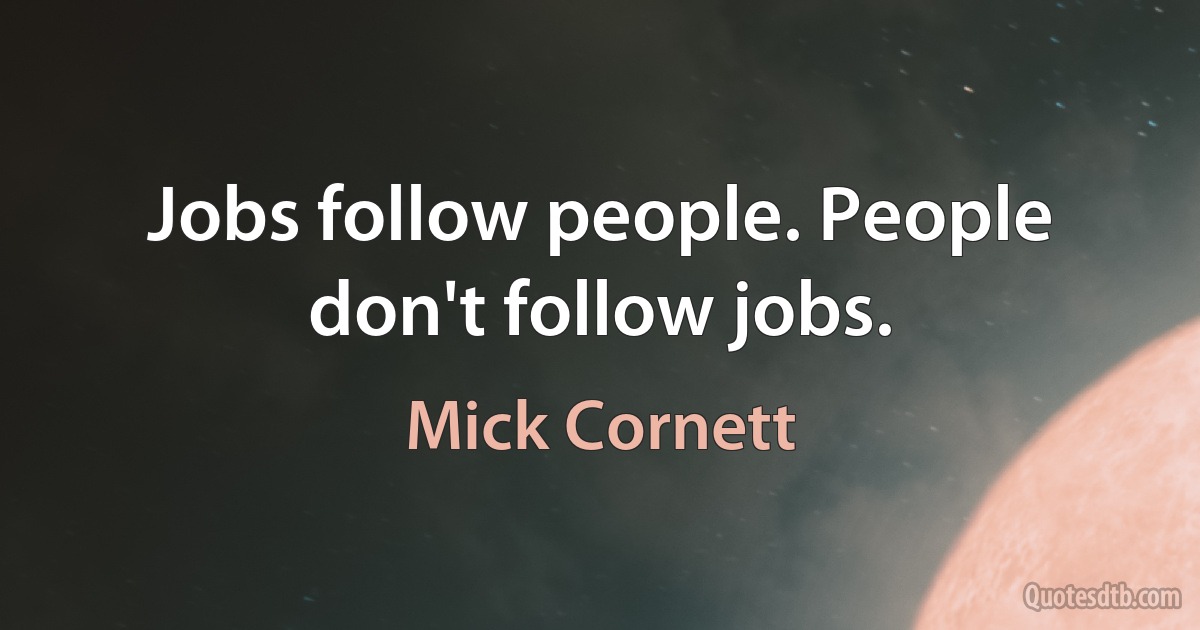 Jobs follow people. People don't follow jobs. (Mick Cornett)