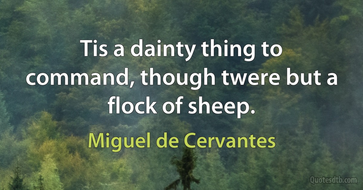 Tis a dainty thing to command, though twere but a flock of sheep. (Miguel de Cervantes)