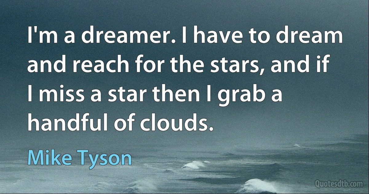 I'm a dreamer. I have to dream and reach for the stars, and if I miss a star then I grab a handful of clouds. (Mike Tyson)