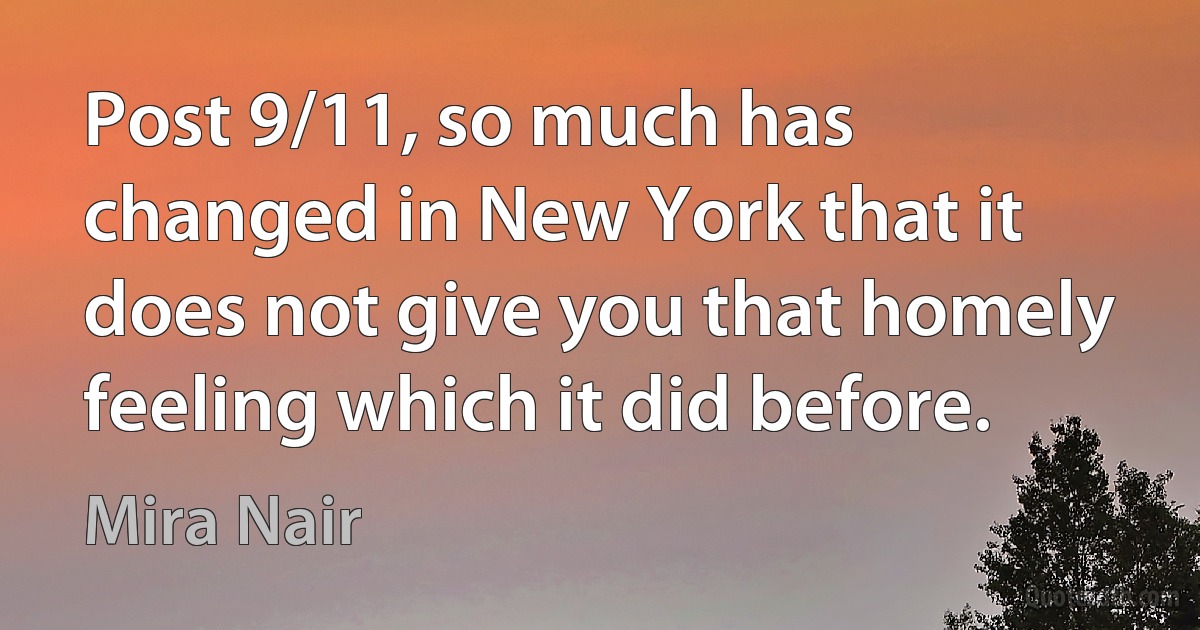 Post 9/11, so much has changed in New York that it does not give you that homely feeling which it did before. (Mira Nair)