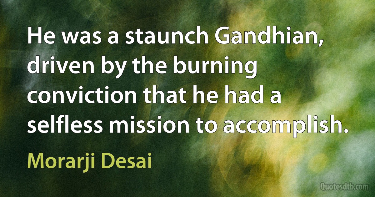 He was a staunch Gandhian, driven by the burning conviction that he had a selfless mission to accomplish. (Morarji Desai)